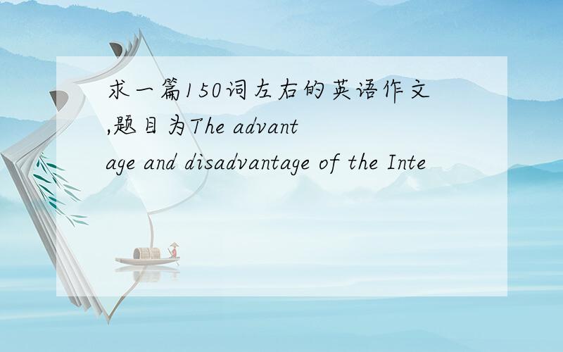 求一篇150词左右的英语作文,题目为The advantage and disadvantage of the Inte