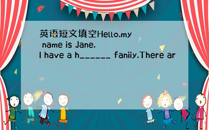 英语短文填空Hello.my name is Jane.I have a h______ faniiy.There ar