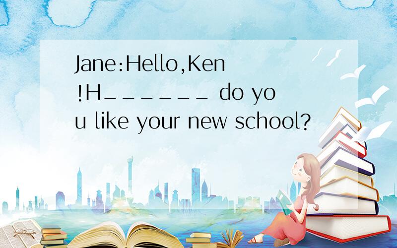 Jane:Hello,Ken!H______ do you like your new school?