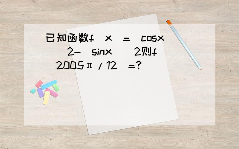 已知函数f(x)=(cosx)^2-(sinx)^2则f(2005π/12)=?