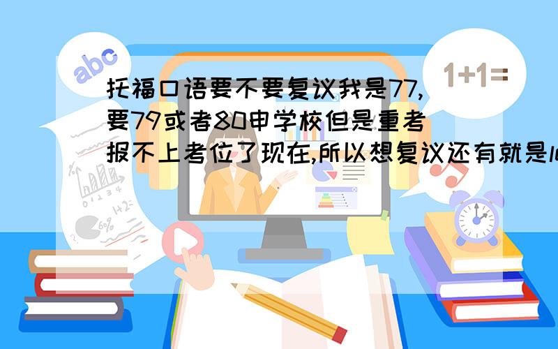 托福口语要不要复议我是77,要79或者80申学校但是重考报不上考位了现在,所以想复议还有就是level会变么?我是19