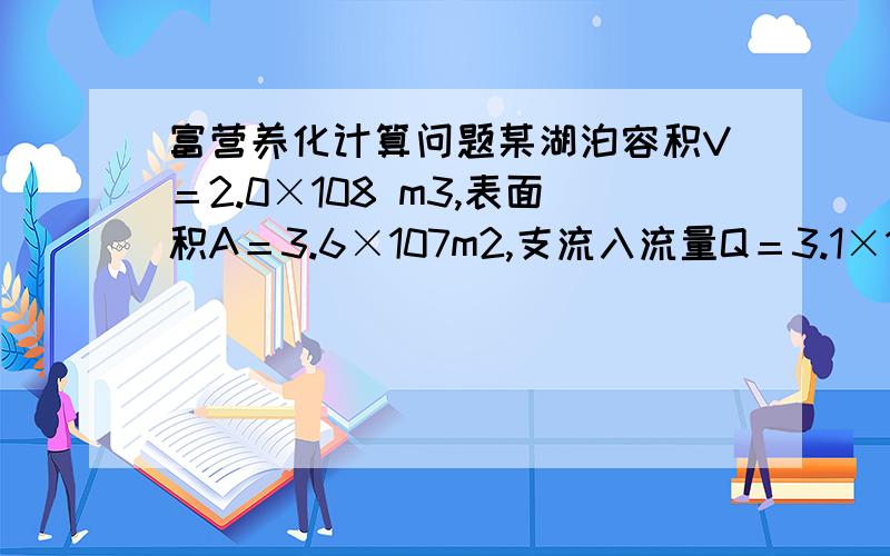 富营养化计算问题某湖泊容积V＝2.0×108 m3,表面积A＝3.6×107m2,支流入流量Q＝3.1×109 m3/a