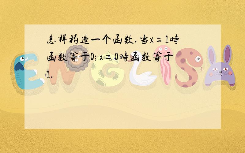 怎样构造一个函数,当x=1时函数等于0;x=0时函数等于1.