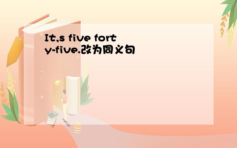 It,s five forty-five.改为同义句