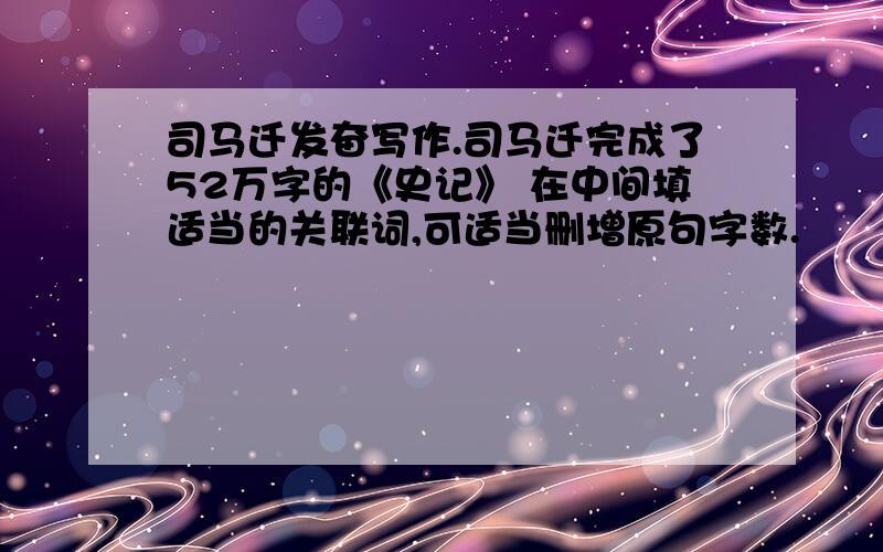 司马迁发奋写作.司马迁完成了52万字的《史记》 在中间填适当的关联词,可适当删增原句字数.