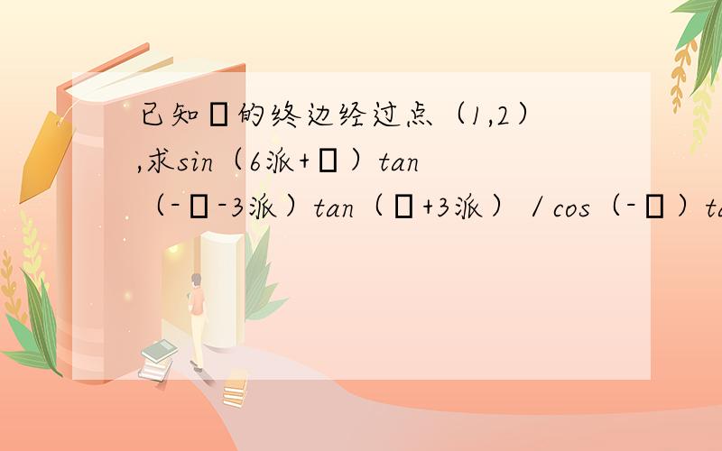 已知α的终边经过点（1,2）,求sin（6派+α）tan（-α-3派）tan（α+3派）／cos（-α）tan（-α）