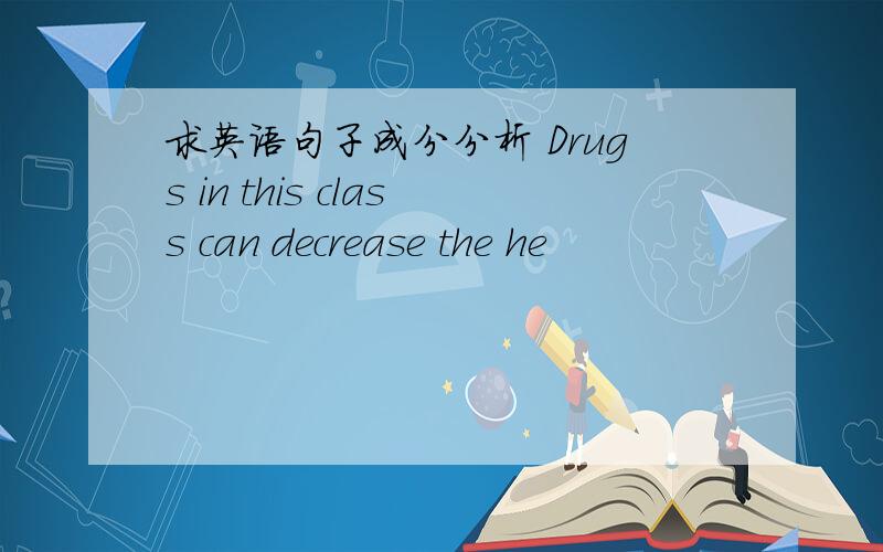 求英语句子成分分析 Drugs in this class can decrease the he