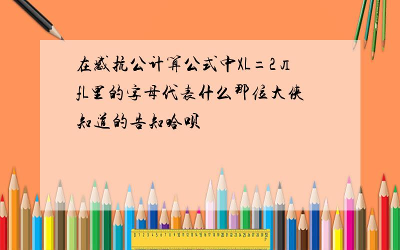 在感抗公计算公式中XL=2лfL里的字母代表什么那位大侠知道的告知哈呗