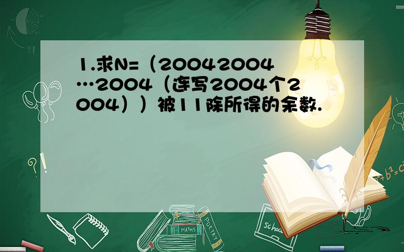 1.求N=（20042004…2004（连写2004个2004））被11除所得的余数.