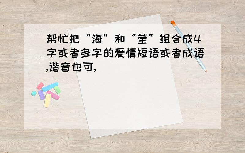 帮忙把“海”和“莹”组合成4字或者多字的爱情短语或者成语,谐音也可,