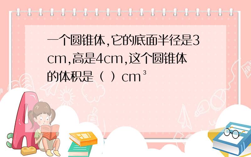 一个圆锥体,它的底面半径是3cm,高是4cm,这个圆锥体的体积是（ ）cm³