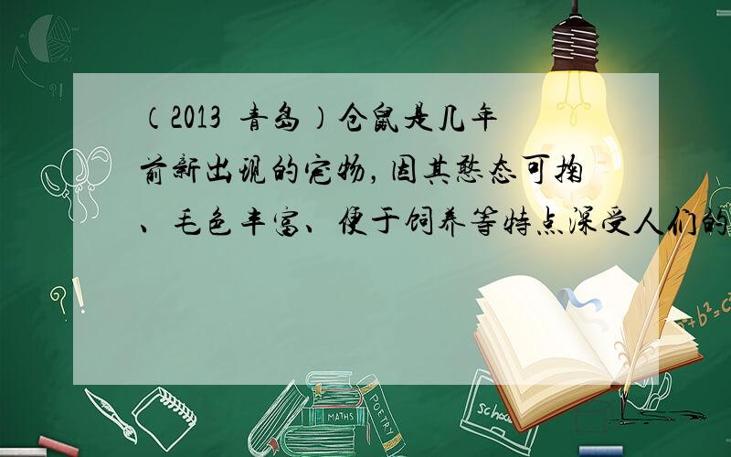 （2013•青岛）仓鼠是几年前新出现的宠物，因其憨态可掬、毛色丰富、便于饲养等特点深受人们的喜爱．请结合学过的生物学知识