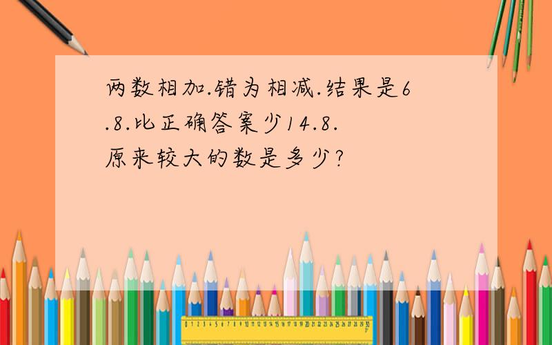 两数相加.错为相减.结果是6.8.比正确答案少14.8.原来较大的数是多少?