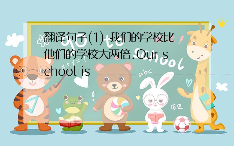 翻译句子(1) 我们的学校比他们的学校大两倍.Our school is _____ ______ ______ the