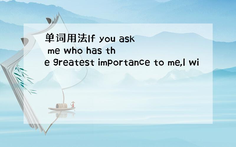 单词用法If you ask me who has the greatest importance to me,I wi