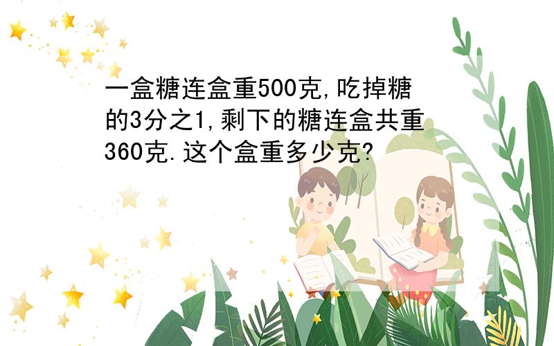 一盒糖连盒重500克,吃掉糖的3分之1,剩下的糖连盒共重360克.这个盒重多少克?