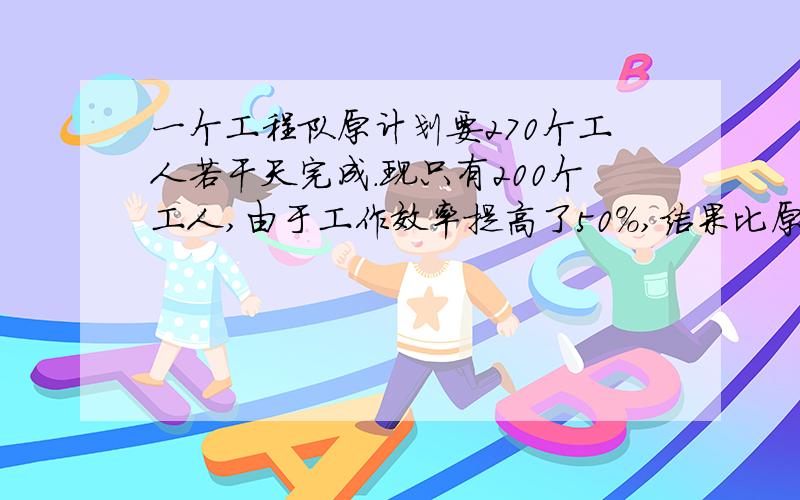 一个工程队原计划要270个工人若干天完成.现只有200个工人,由于工作效率提高了50%,结果比原计划以前10天