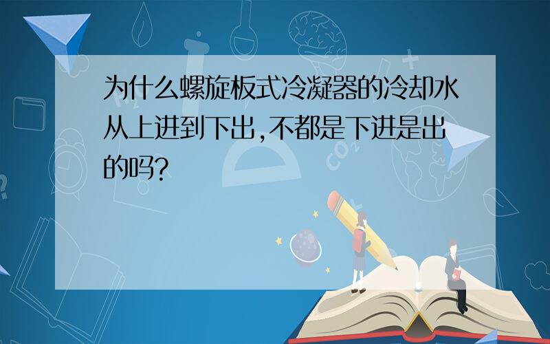 为什么螺旋板式冷凝器的冷却水从上进到下出,不都是下进是出的吗?