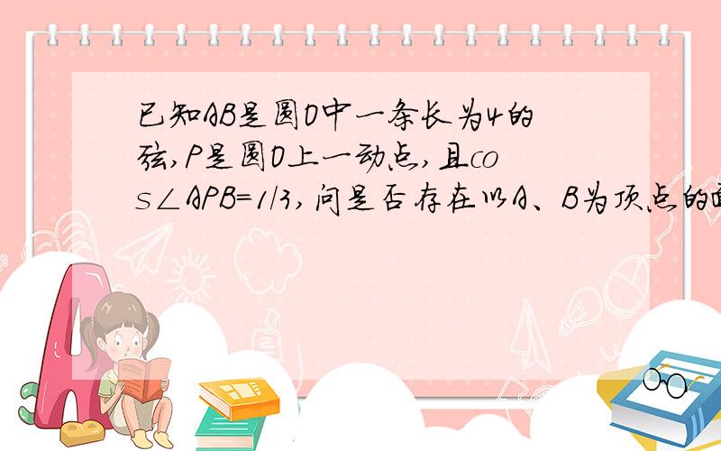 已知AB是圆O中一条长为4的弦,P是圆O上一动点,且cos∠APB=1/3,问是否存在以A、B为顶点的面积最大的三角形?