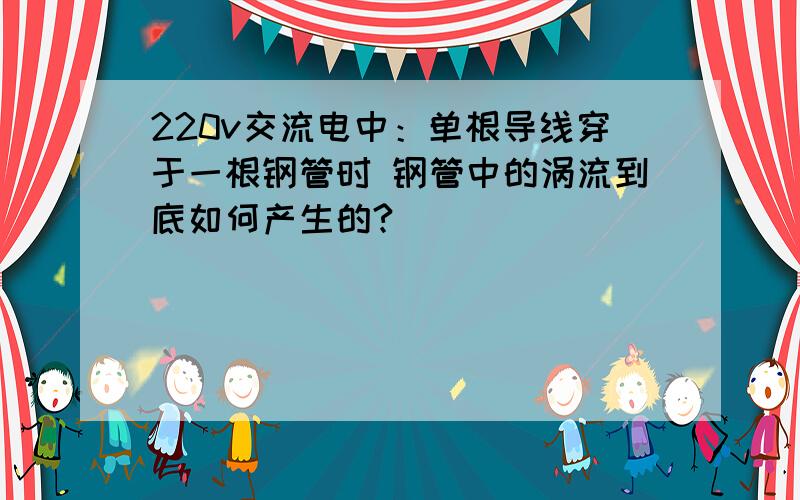 220v交流电中：单根导线穿于一根钢管时 钢管中的涡流到底如何产生的?