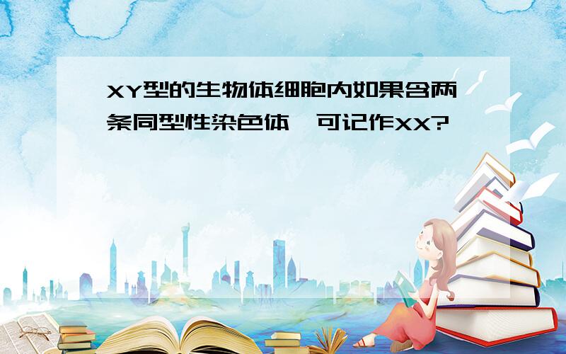 XY型的生物体细胞内如果含两条同型性染色体,可记作XX?