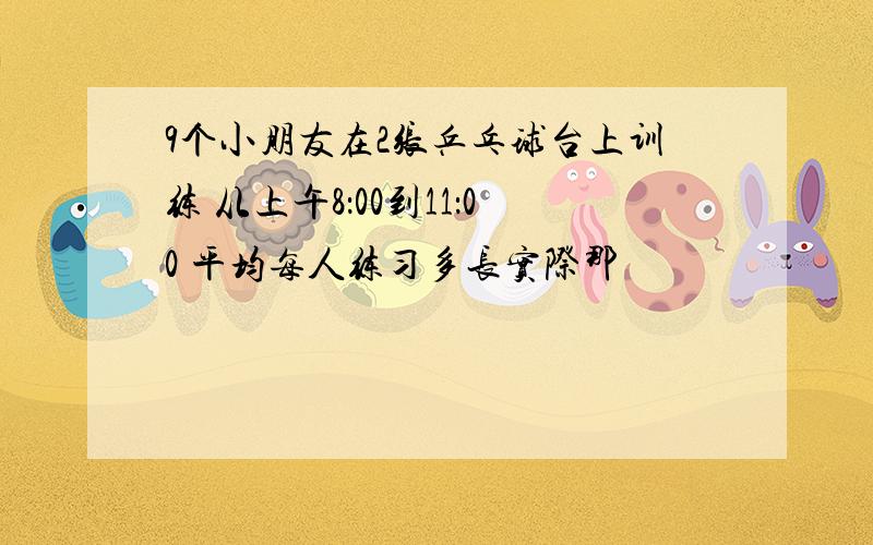 9个小朋友在2张乒乓球台上训练 从上午8：00到11：00 平均每人练习多长实际那