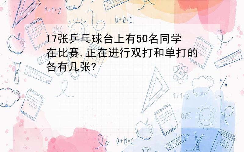 17张乒乓球台上有50名同学在比赛,正在进行双打和单打的各有几张?