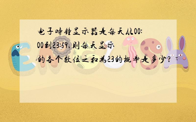 电子时钟显示器是每天从00:00到23:59,则每天显示的各个数位之和为23的概率是多少?