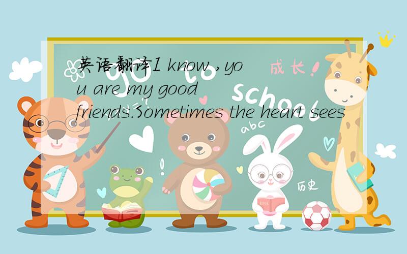 英语翻译I know ,you are my good friends.Sometimes the heart sees