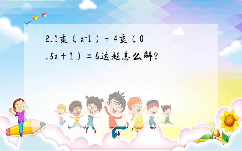 2.1乘（x-1）+4乘（0.5x+1）=6这题怎么解?