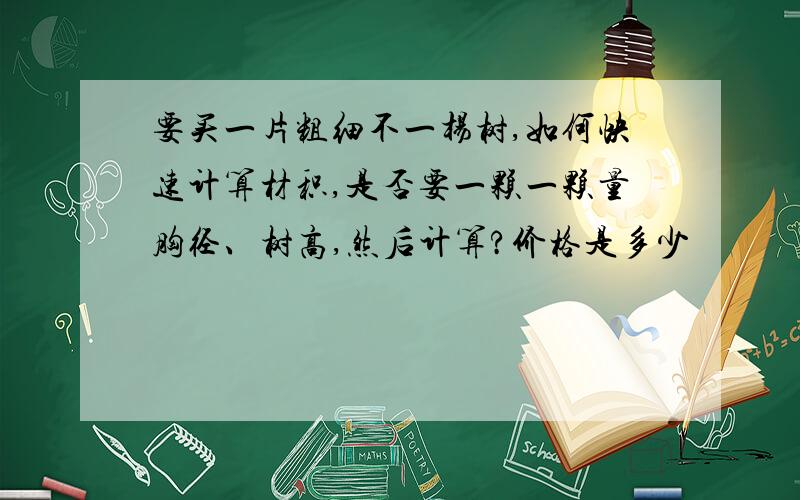 要买一片粗细不一杨树,如何快速计算材积,是否要一颗一颗量胸径、树高,然后计算?价格是多少