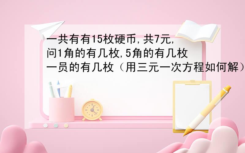 一共有有15枚硬币,共7元,问1角的有几枚,5角的有几枚一员的有几枚（用三元一次方程如何解）