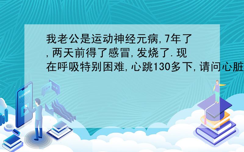 我老公是运动神经元病,7年了,两天前得了感冒,发烧了.现在呼吸特别困难,心跳130多下,请问心脏为