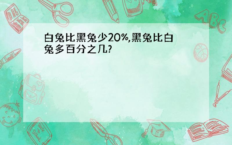 白兔比黑兔少20%,黑兔比白兔多百分之几?