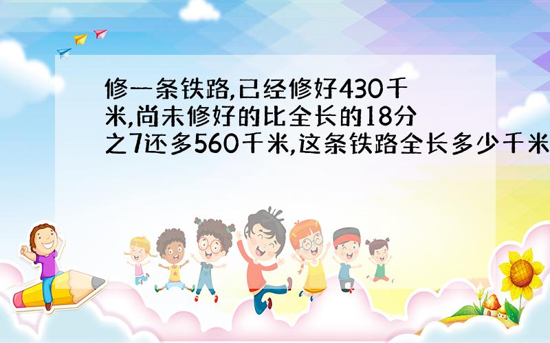 修一条铁路,已经修好430千米,尚未修好的比全长的18分之7还多560千米,这条铁路全长多少千米?