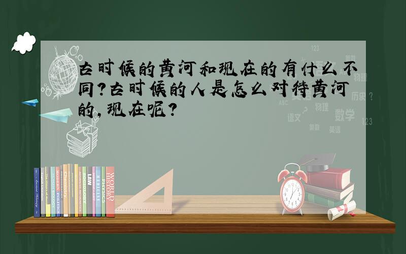 古时候的黄河和现在的有什么不同?古时候的人是怎么对待黄河的,现在呢?