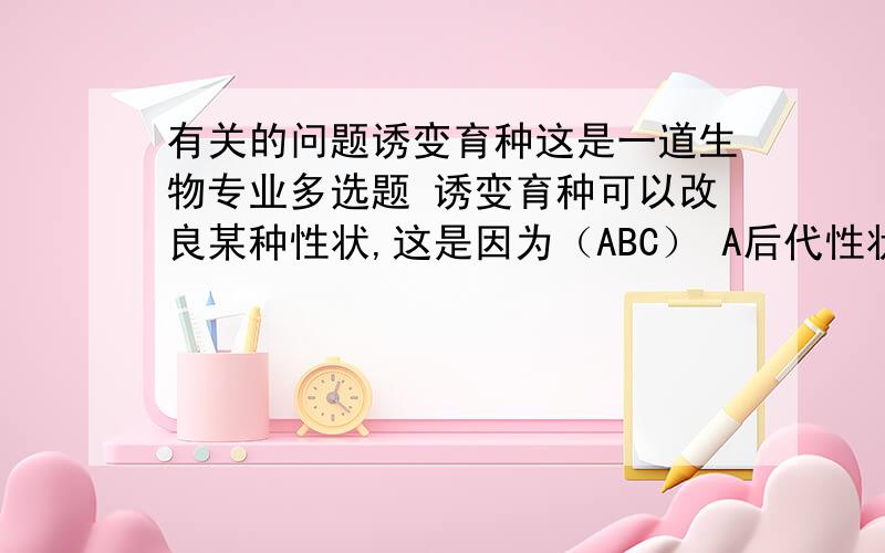 有关的问题诱变育种这是一道生物专业多选题 诱变育种可以改良某种性状,这是因为（ABC） A后代性状较快稳定 B提高突变率