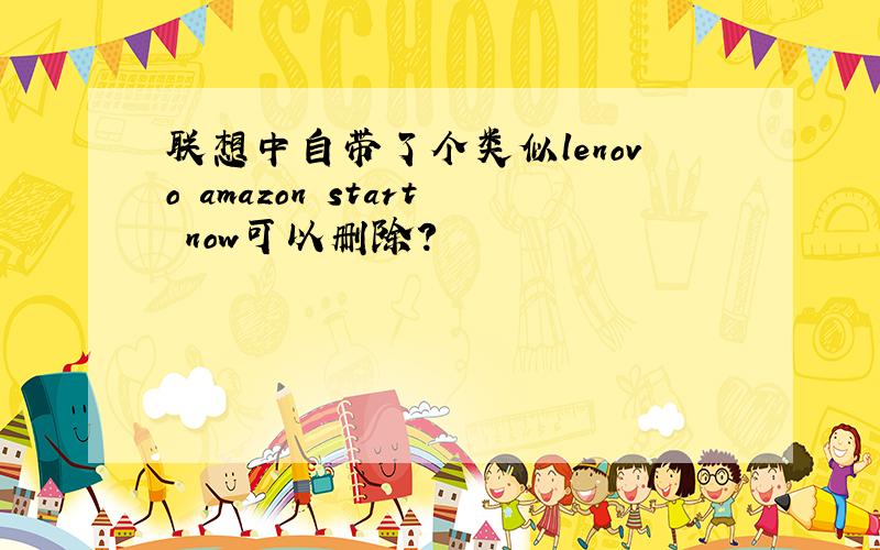 联想中自带了个类似lenovo amazon start now可以删除?