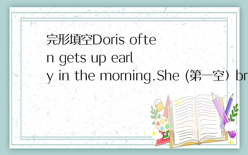 完形填空Doris often gets up early in the morning.She (第一空）breakf