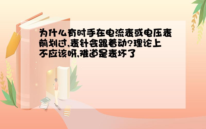 为什么有时手在电流表或电压表前划过,表针会跟着动?理论上不应该呀,难道是表坏了