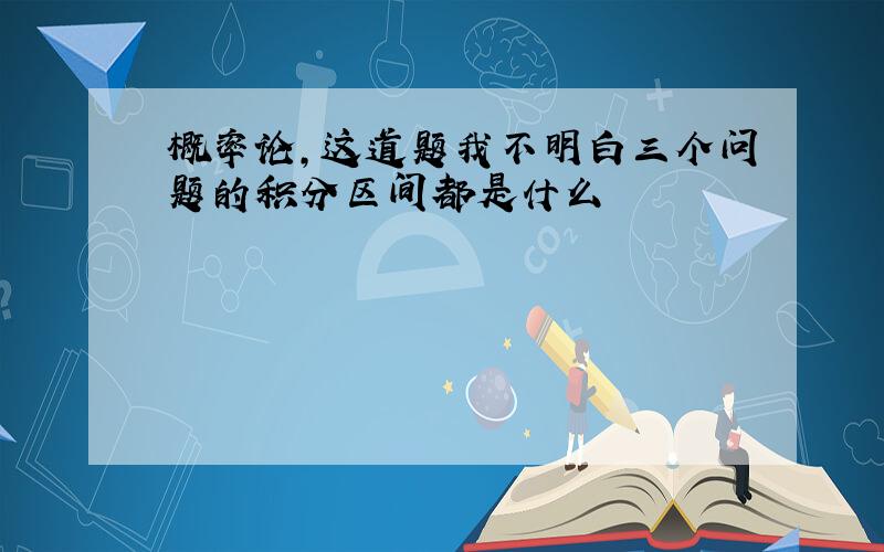 概率论,这道题我不明白三个问题的积分区间都是什么