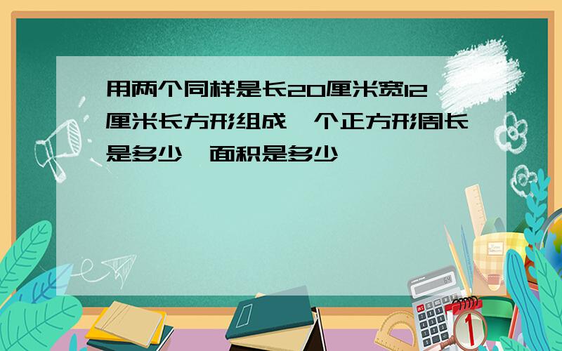 用两个同样是长20厘米宽12厘米长方形组成一个正方形周长是多少,面积是多少