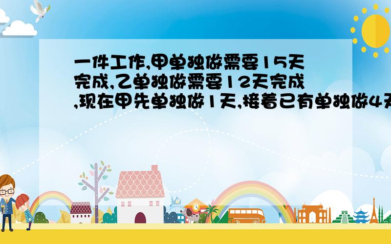 一件工作,甲单独做需要15天完成,乙单独做需要12天完成,现在甲先单独做1天,接着已有单独做4天,剩下的工作由甲乙两人合