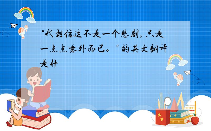 “我相信这不是一个悲剧，只是一点点意外而已。”的英文翻译是什