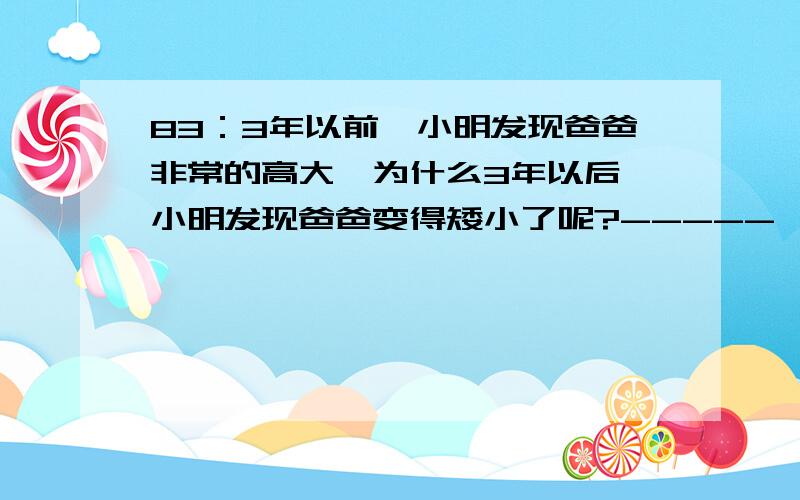 83：3年以前,小明发现爸爸非常的高大,为什么3年以后,小明发现爸爸变得矮小了呢?-----《脑筋翻一翻》