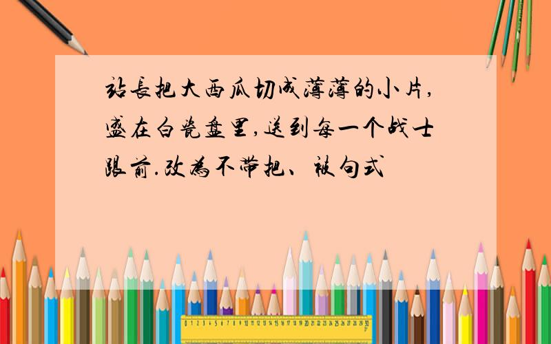 站长把大西瓜切成薄薄的小片,盛在白瓷盘里,送到每一个战士跟前.改为不带把、被句式