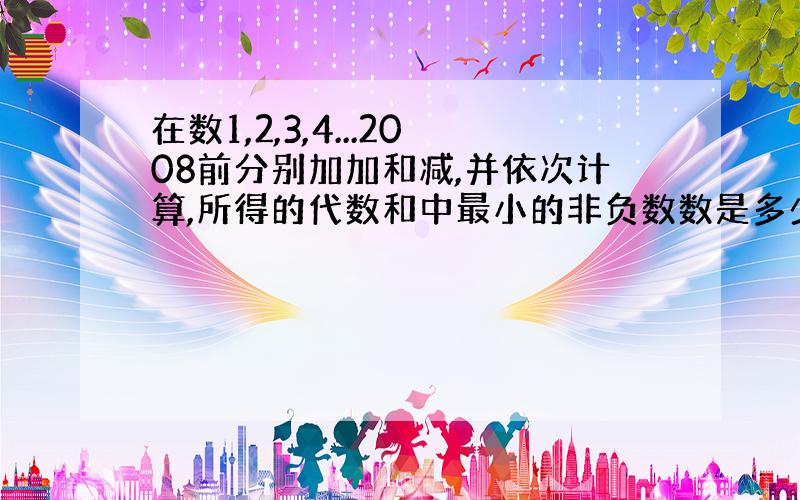 在数1,2,3,4...2008前分别加加和减,并依次计算,所得的代数和中最小的非负数数是多少?怎样添加加和减呢?