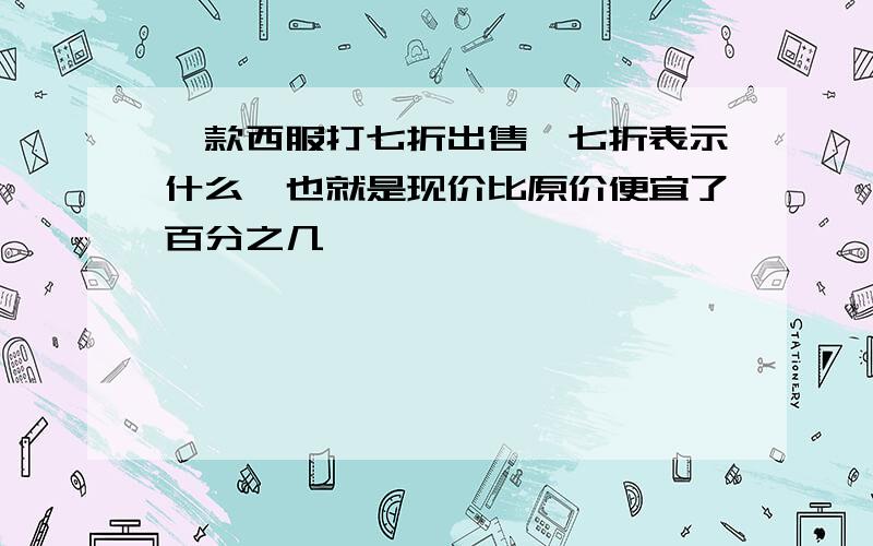 一款西服打七折出售,七折表示什么,也就是现价比原价便宜了百分之几