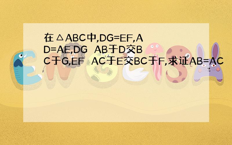 在△ABC中,DG=EF,AD=AE,DG⊥AB于D交BC于G,EF⊥AC于E交BC于F,求证AB=AC