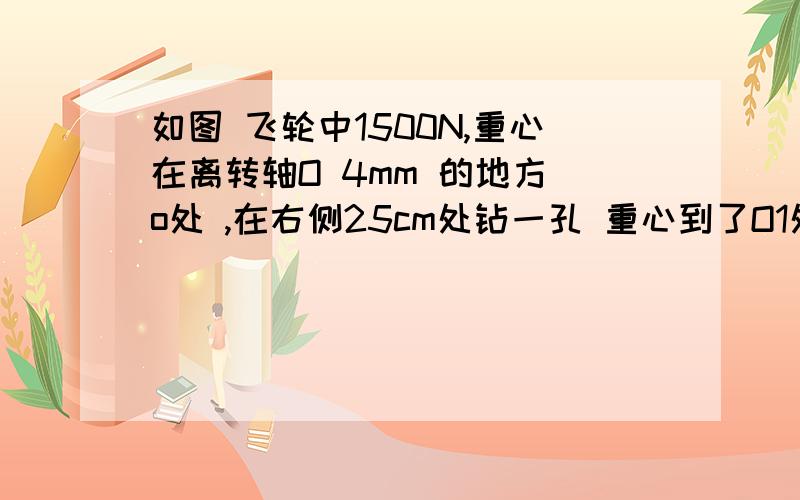 如图 飞轮中1500N,重心在离转轴O 4mm 的地方 o处 ,在右侧25cm处钻一孔 重心到了O1处 试求减去的重力